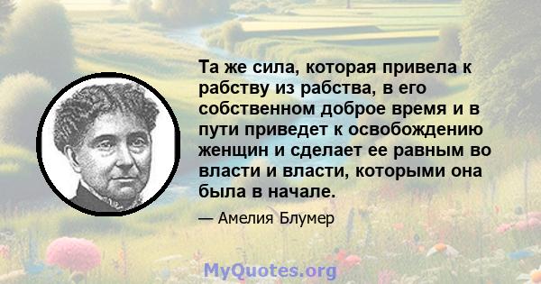 Та же сила, которая привела к рабству из рабства, в его собственном доброе время и в пути приведет к освобождению женщин и сделает ее равным во власти и власти, которыми она была в начале.