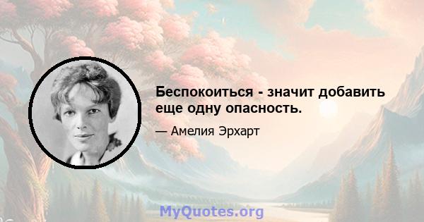 Беспокоиться - значит добавить еще одну опасность.