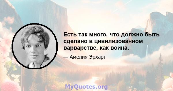 Есть так много, что должно быть сделано в цивилизованном варварстве, как война.