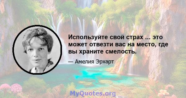 Используйте свой страх ... это может отвезти вас на место, где вы храните смелость.