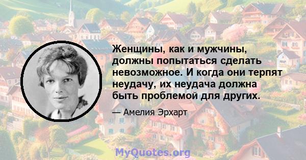 Женщины, как и мужчины, должны попытаться сделать невозможное. И когда они терпят неудачу, их неудача должна быть проблемой для других.