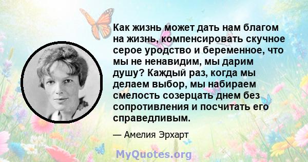 Как жизнь может дать нам благом на жизнь, компенсировать скучное серое уродство и беременное, что мы не ненавидим, мы дарим душу? Каждый раз, когда мы делаем выбор, мы набираем смелость созерцать днем ​​без