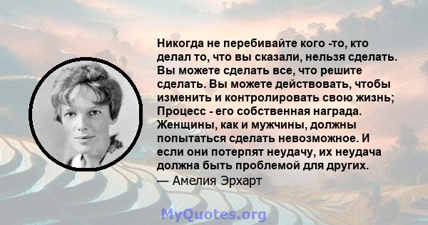 Никогда не перебивайте кого -то, кто делал то, что вы сказали, нельзя сделать. Вы можете сделать все, что решите сделать. Вы можете действовать, чтобы изменить и контролировать свою жизнь; Процесс - его собственная