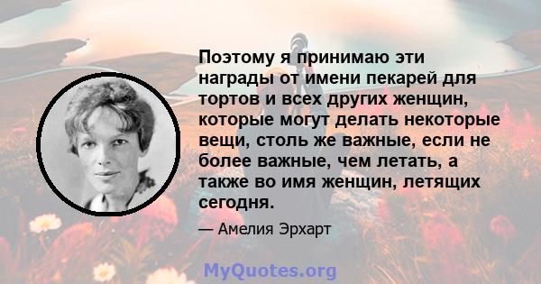 Поэтому я принимаю эти награды от имени пекарей для тортов и всех других женщин, которые могут делать некоторые вещи, столь же важные, если не более важные, чем летать, а также во имя женщин, летящих сегодня.