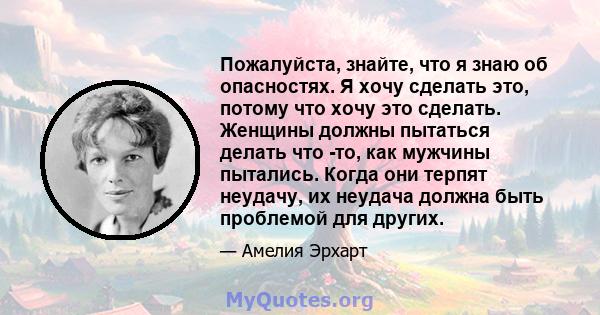 Пожалуйста, знайте, что я знаю об опасностях. Я хочу сделать это, потому что хочу это сделать. Женщины должны пытаться делать что -то, как мужчины пытались. Когда они терпят неудачу, их неудача должна быть проблемой для 