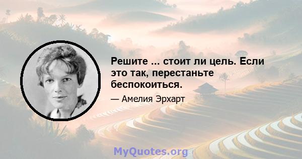 Решите ... стоит ли цель. Если это так, перестаньте беспокоиться.