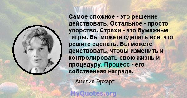 Самое сложное - это решение действовать. Остальное - просто упорство. Страхи - это бумажные тигры. Вы можете сделать все, что решите сделать. Вы можете действовать, чтобы изменить и контролировать свою жизнь и