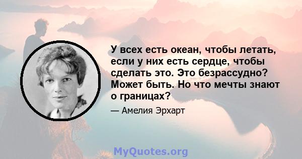 У всех есть океан, чтобы летать, если у них есть сердце, чтобы сделать это. Это безрассудно? Может быть. Но что мечты знают о границах?