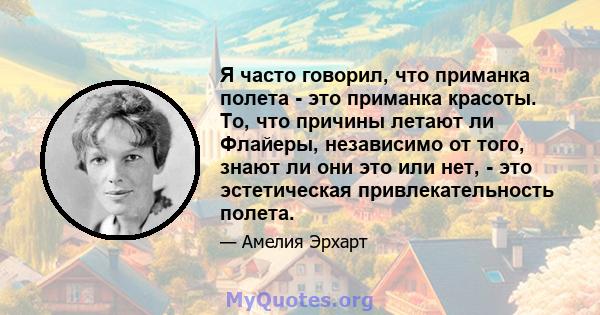 Я часто говорил, что приманка полета - это приманка красоты. То, что причины летают ли Флайеры, независимо от того, знают ли они это или нет, - это эстетическая привлекательность полета.