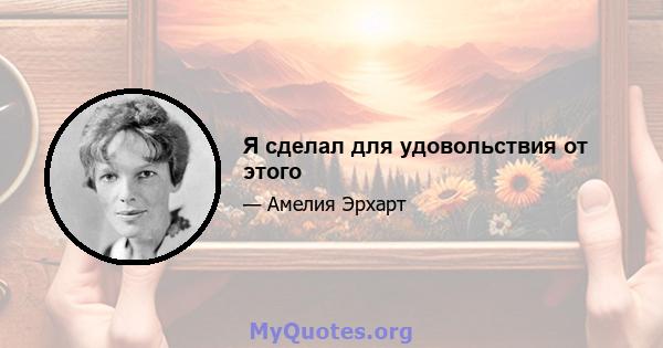 Я сделал для удовольствия от этого