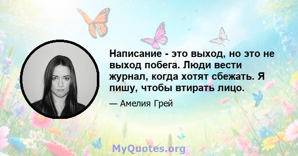 Написание - это выход, но это не выход побега. Люди вести журнал, когда хотят сбежать. Я пишу, чтобы втирать лицо.