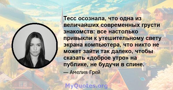 Тесс осознала, что одна из величайших современных грусти знакомств: все настолько привыкли к утешительному свету экрана компьютера, что никто не может зайти так далеко, чтобы сказать «доброе утро» на публике, не будучи