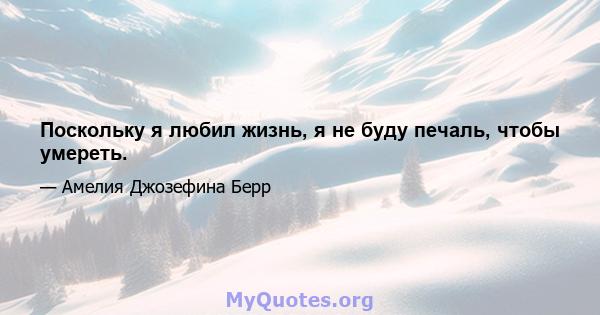 Поскольку я любил жизнь, я не буду печаль, чтобы умереть.