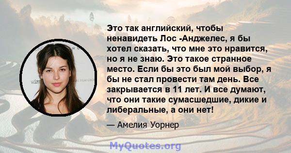 Это так английский, чтобы ненавидеть Лос -Анджелес, я бы хотел сказать, что мне это нравится, но я не знаю. Это такое странное место. Если бы это был мой выбор, я бы не стал провести там день. Все закрывается в 11 лет.