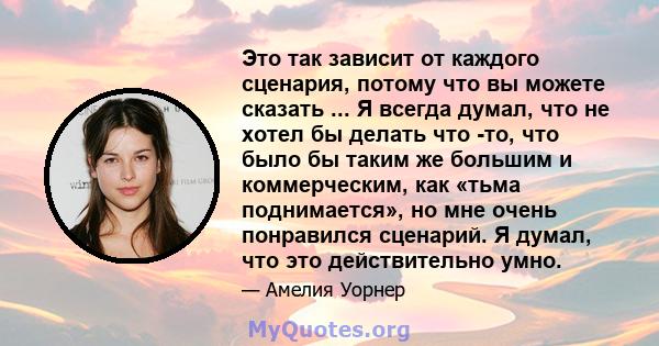 Это так зависит от каждого сценария, потому что вы можете сказать ... Я всегда думал, что не хотел бы делать что -то, что было бы таким же большим и коммерческим, как «тьма поднимается», но мне очень понравился