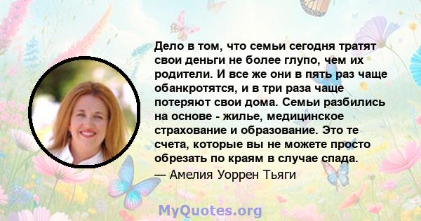 Дело в том, что семьи сегодня тратят свои деньги не более глупо, чем их родители. И все же они в пять раз чаще обанкротятся, и в три раза чаще потеряют свои дома. Семьи разбились на основе - жилье, медицинское