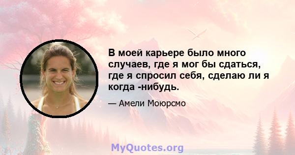 В моей карьере было много случаев, где я мог бы сдаться, где я спросил себя, сделаю ли я когда -нибудь.