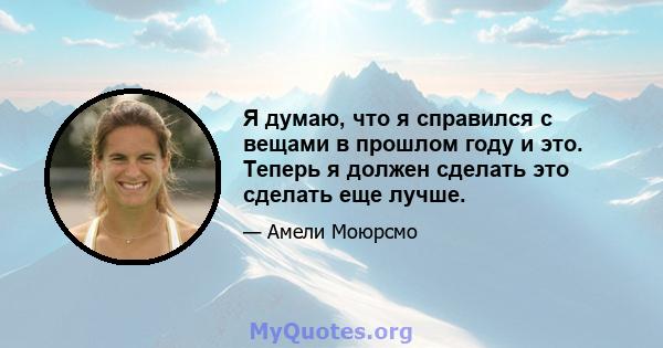 Я думаю, что я справился с вещами в прошлом году и это. Теперь я должен сделать это сделать еще лучше.