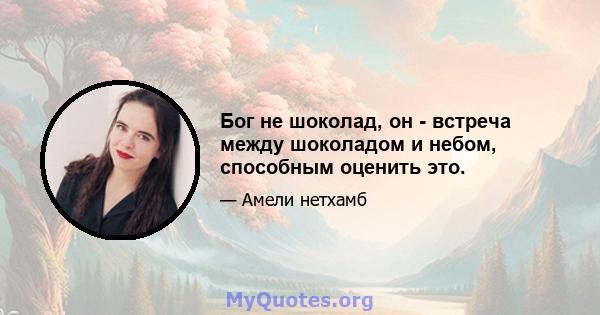 Бог не шоколад, он - встреча между шоколадом и небом, способным оценить это.