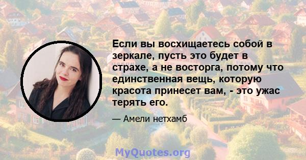 Если вы восхищаетесь собой в зеркале, пусть это будет в страхе, а не восторга, потому что единственная вещь, которую красота принесет вам, - это ужас терять его.