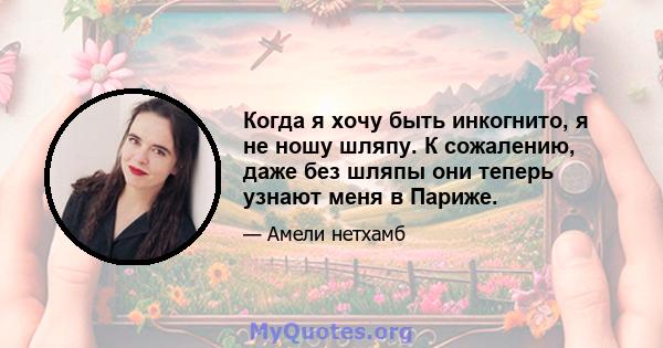 Когда я хочу быть инкогнито, я не ношу шляпу. К сожалению, даже без шляпы они теперь узнают меня в Париже.