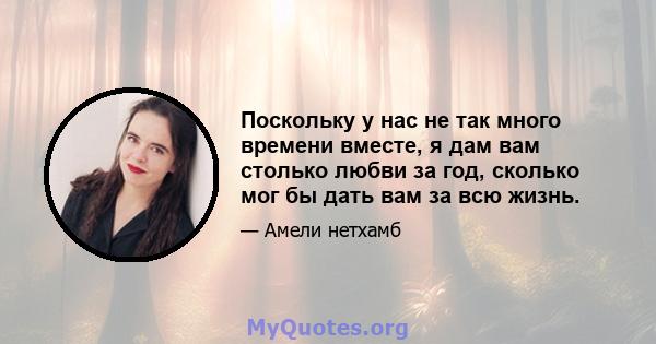 Поскольку у нас не так много времени вместе, я дам вам столько любви за год, сколько мог бы дать вам за всю жизнь.