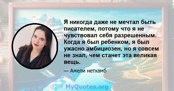 Я никогда даже не мечтал быть писателем, потому что я не чувствовал себя разрешенным. Когда я был ребенком, я был ужасно амбициозен, но я совсем не знал, чем станет эта великая вещь.