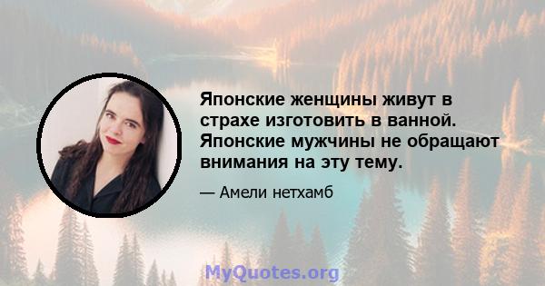 Японские женщины живут в страхе изготовить в ванной. Японские мужчины не обращают внимания на эту тему.