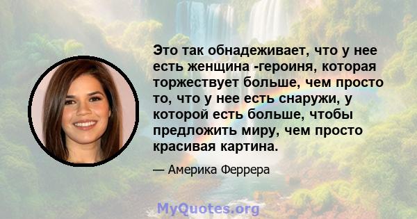 Это так обнадеживает, что у нее есть женщина -героиня, которая торжествует больше, чем просто то, что у нее есть снаружи, у которой есть больше, чтобы предложить миру, чем просто красивая картина.