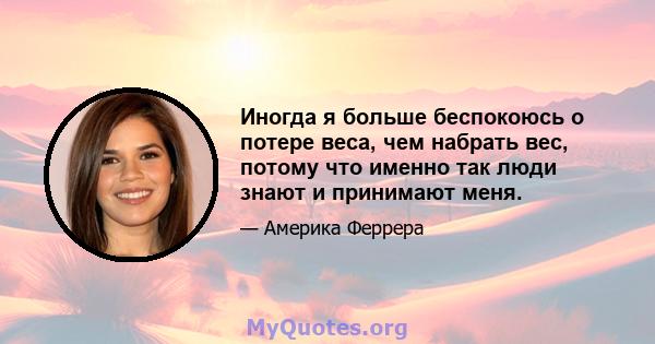 Иногда я больше беспокоюсь о потере веса, чем набрать вес, потому что именно так люди знают и принимают меня.