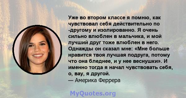 Уже во втором классе я помню, как чувствовал себя действительно по -другому и изолированно. Я очень сильно влюблен в мальчика, и мой лучший друг тоже влюблен в него. Однажды он сказал мне: «Мне больше нравится твоя