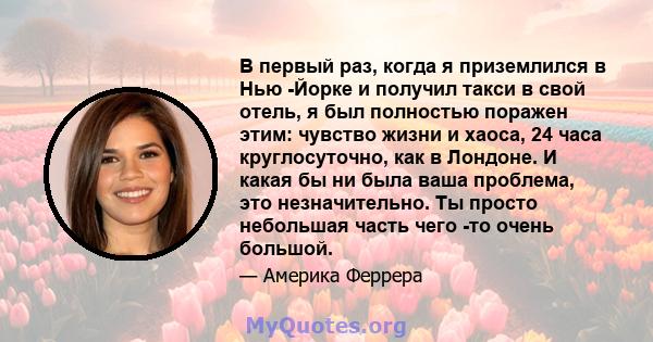 В первый раз, когда я приземлился в Нью -Йорке и получил такси в свой отель, я был полностью поражен этим: чувство жизни и хаоса, 24 часа круглосуточно, как в Лондоне. И какая бы ни была ваша проблема, это