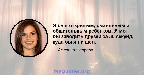 Я был открытым, смайливым и общительным ребенком. Я мог бы заводить друзей за 30 секунд, куда бы я ни шел.