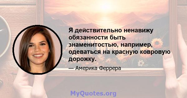 Я действительно ненавижу обязанности быть знаменитостью, например, одеваться на красную ковровую дорожку.