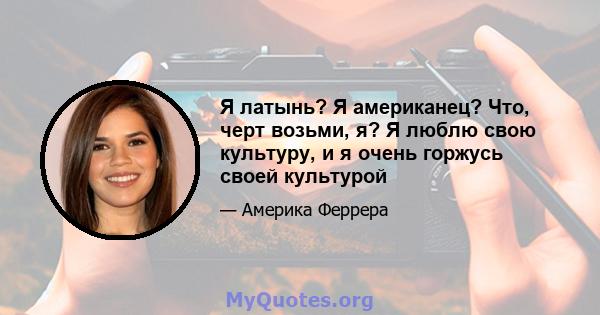 Я латынь? Я американец? Что, черт возьми, я? Я люблю свою культуру, и я очень горжусь своей культурой