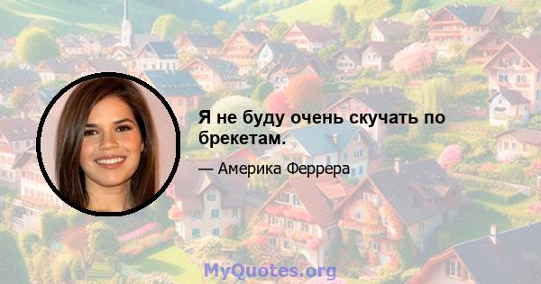 Я не буду очень скучать по брекетам.