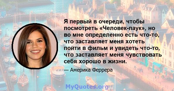 Я первый в очереди, чтобы посмотреть «Человек-паук», но во мне определенно есть что-то, что заставляет меня хотеть пойти в фильм и увидеть что-то, что заставляет меня чувствовать себя хорошо в жизни.