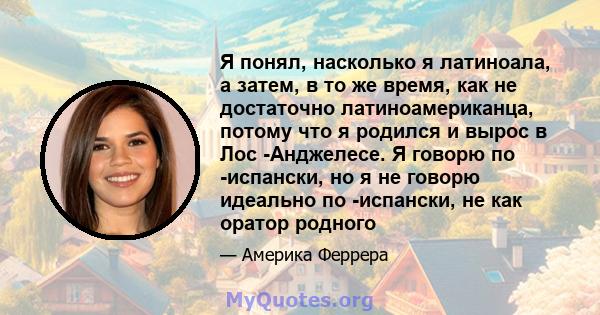 Я понял, насколько я латиноала, а затем, в то же время, как не достаточно латиноамериканца, потому что я родился и вырос в Лос -Анджелесе. Я говорю по -испански, но я не говорю идеально по -испански, не как оратор