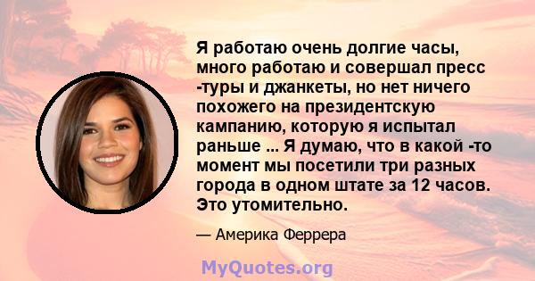 Я работаю очень долгие часы, много работаю и совершал пресс -туры и джанкеты, но нет ничего похожего на президентскую кампанию, которую я испытал раньше ... Я думаю, что в какой -то момент мы посетили три разных города