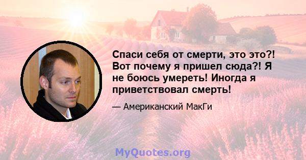 Спаси себя от смерти, это это?! Вот почему я пришел сюда?! Я не боюсь умереть! Иногда я приветствовал смерть!