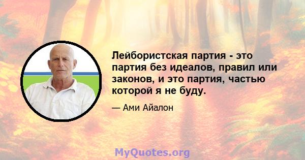 Лейбористская партия - это партия без идеалов, правил или законов, и это партия, частью которой я не буду.