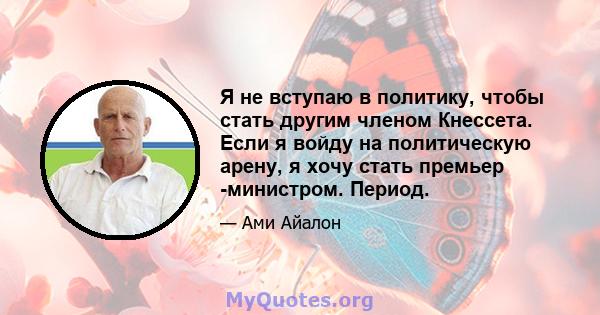 Я не вступаю в политику, чтобы стать другим членом Кнессета. Если я войду на политическую арену, я хочу стать премьер -министром. Период.