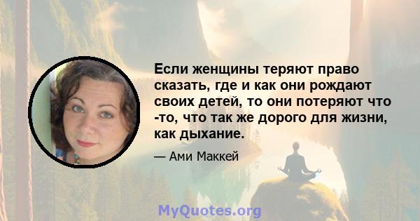 Если женщины теряют право сказать, где и как они рождают своих детей, то они потеряют что -то, что так же дорого для жизни, как дыхание.