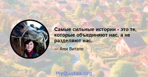 Самые сильные истории - это те, которые объединяют нас, а не разделяют нас.