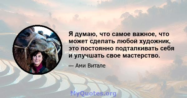 Я думаю, что самое важное, что может сделать любой художник, это постоянно подталкивать себя и улучшать свое мастерство.