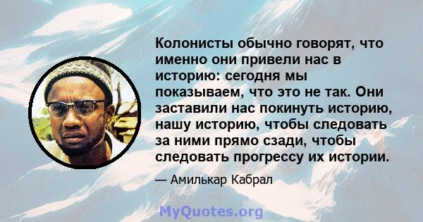 Колонисты обычно говорят, что именно они привели нас в историю: сегодня мы показываем, что это не так. Они заставили нас покинуть историю, нашу историю, чтобы следовать за ними прямо сзади, чтобы следовать прогрессу их