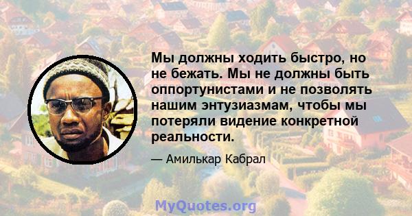 Мы должны ходить быстро, но не бежать. Мы не должны быть оппортунистами и не позволять нашим энтузиазмам, чтобы мы потеряли видение конкретной реальности.