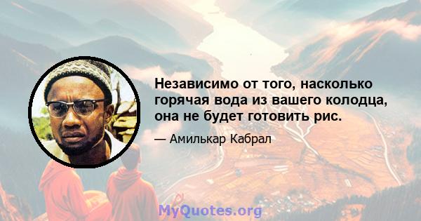 Независимо от того, насколько горячая вода из вашего колодца, она не будет готовить рис.