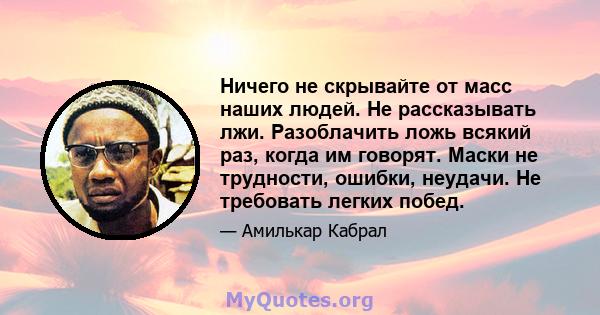 Ничего не скрывайте от масс наших людей. Не рассказывать лжи. Разоблачить ложь всякий раз, когда им говорят. Маски не трудности, ошибки, неудачи. Не требовать легких побед.