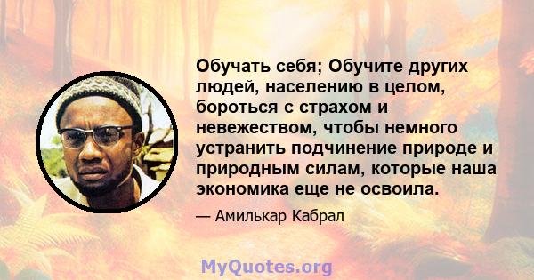 Обучать себя; Обучите других людей, населению в целом, бороться с страхом и невежеством, чтобы немного устранить подчинение природе и природным силам, которые наша экономика еще не освоила.